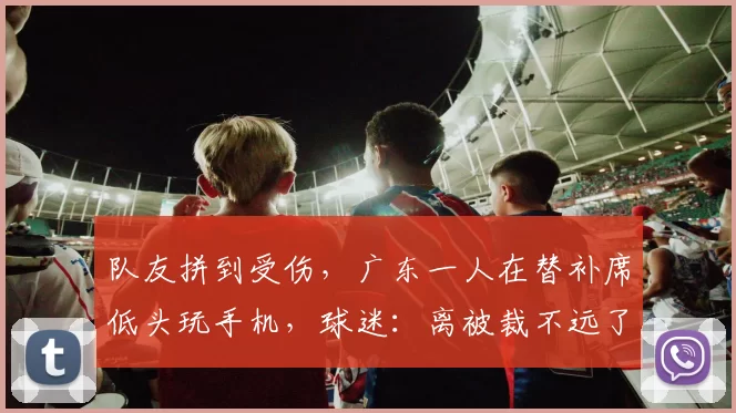队友拼到受伤，广东一人在替补席低头玩手机，球迷：离被裁不远了