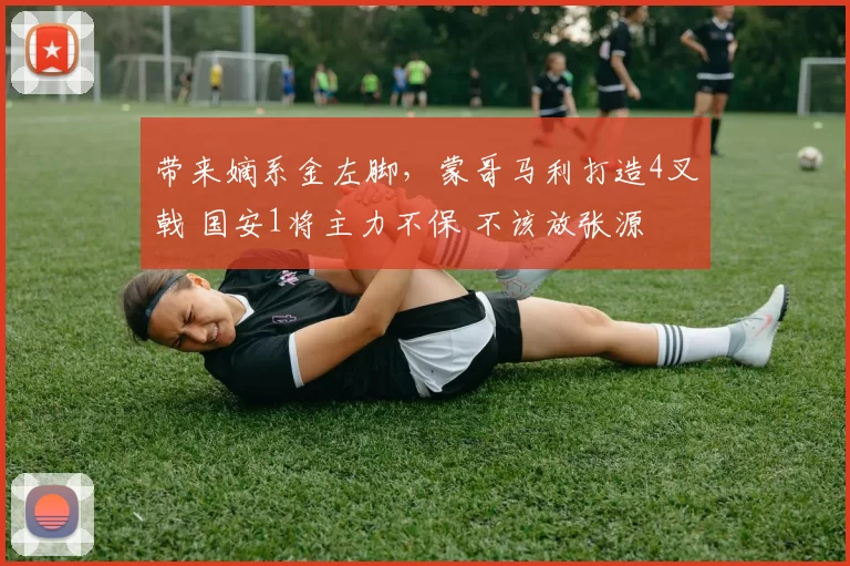 带来嫡系金左脚，蒙哥马利打造4叉戟 国安1将主力不保 不该放张源